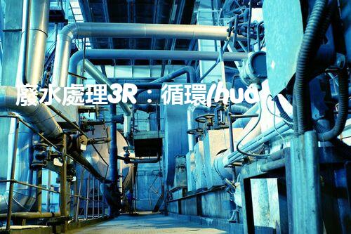 廢水處理3R：循環(huán)利用的以后之路？